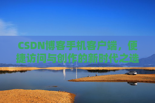 CSDN博客手机客户端，便捷访问与创作的新时代之选